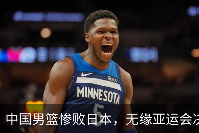 中国男篮惨败日本，无缘亚运会决赛！落后至多达35分，连续两届失去金牌