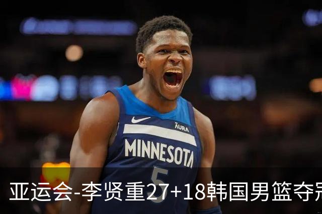 亚运会-李贤重27+18韩国男篮夺冠 日本告负平队史最佳